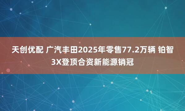 天创优配 广汽丰田2025年零售77.2万辆 铂智3X登顶合资新能源销冠