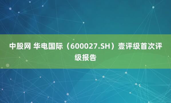 中股网 华电国际（600027.SH）壹评级首次评级报告