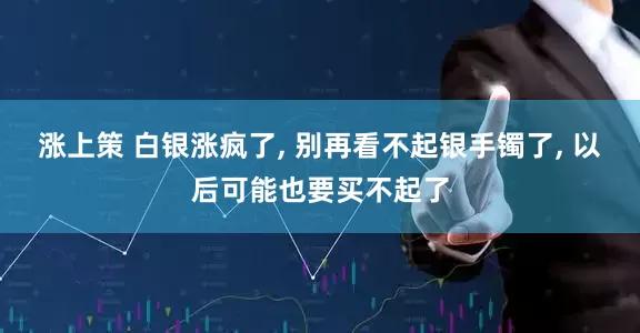 涨上策 白银涨疯了, 别再看不起银手镯了, 以后可能也要买不起了