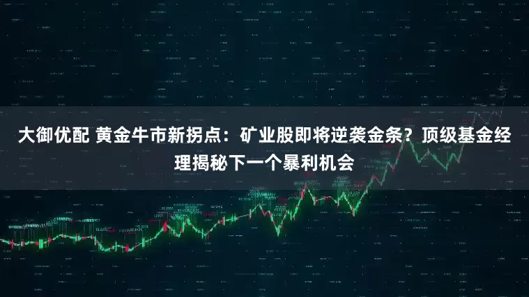 大御优配 黄金牛市新拐点：矿业股即将逆袭金条？顶级基金经理揭秘下一个暴利机会