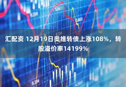 汇配资 12月19日奥维转债上涨108%，转股溢价率14199%