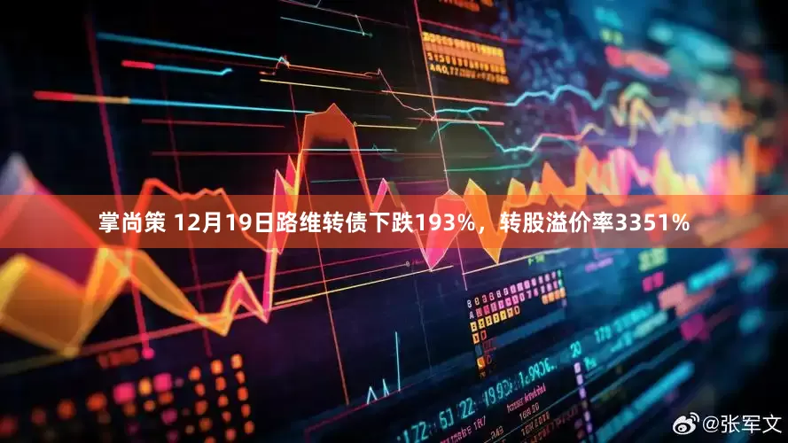 掌尚策 12月19日路维转债下跌193%，转股溢价率3351%