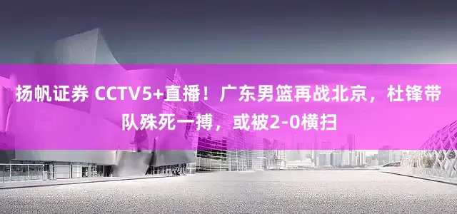 扬帆证券 CCTV5+直播！广东男篮再战北京，杜锋带队殊死一搏，或被2-0横扫